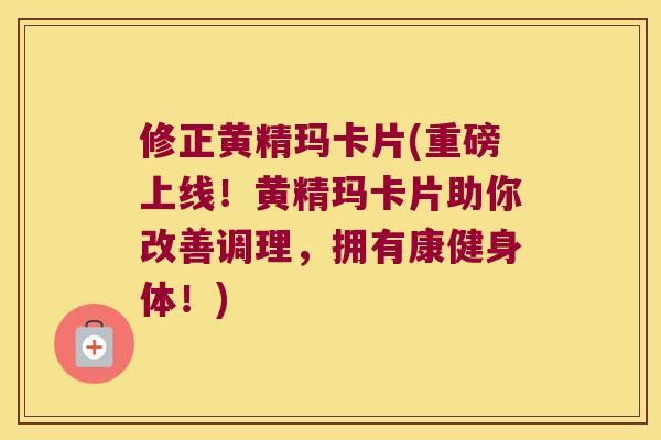 修正黄精玛卡片(重磅上线!黄精玛卡片助你改善调理,拥有康健身体!) 修正黄精玛卡片(重磅上线!黄精玛卡片助你改善调理,拥有康健身体!)