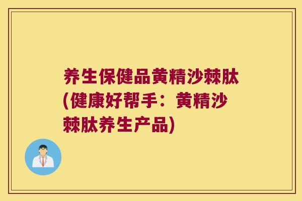 养生保健品黄精沙棘肽(健康好帮手:黄精沙棘肽养生产品) 养生保健品黄精沙棘肽(健康好帮手:黄精沙棘肽养生产品)