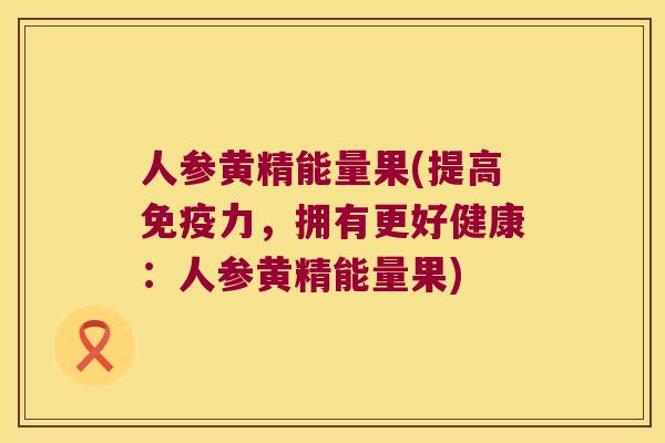 人参黄精能量果(提高力，拥有更好健康：人参黄精能量果)