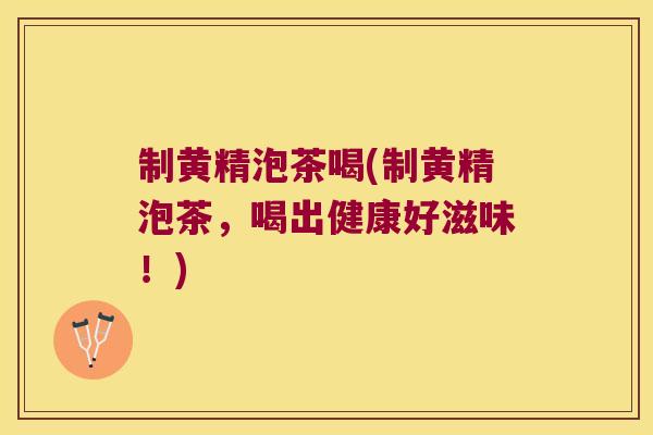 制黄精泡茶喝(制黄精泡茶,喝出健康好滋味!) 制黄精泡茶喝(制黄精泡茶,喝出健康好滋味!)