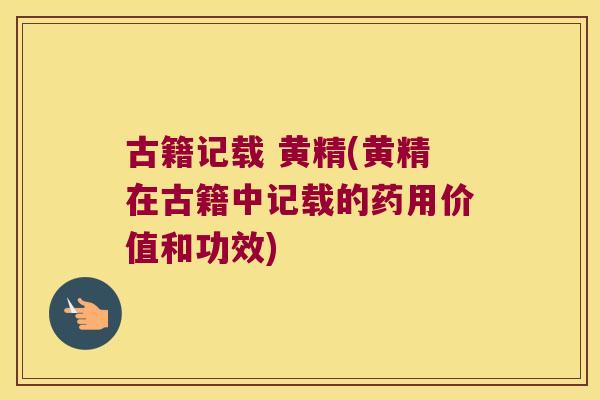 古籍记载 黄精(黄精在古籍中记载的药用价值和功效) 古籍记载 黄精(黄精在古籍中记载的药用价值和功效)