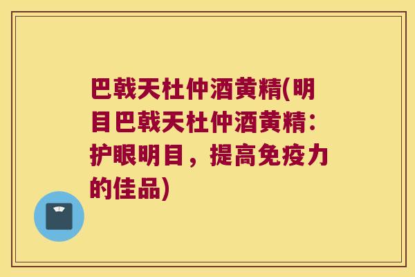 巴戟天杜仲酒黄精(明目巴戟天杜仲酒黄精：护眼明目，提高力的佳品)