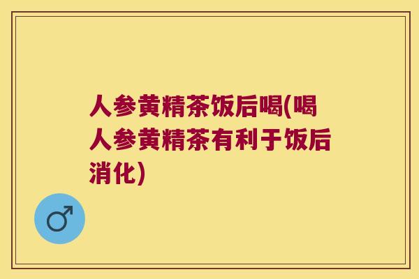 人参黄精茶饭后喝(喝人参黄精茶有利于饭后消化) 人参黄精茶饭后喝(喝人参黄精茶有利于饭后消化)