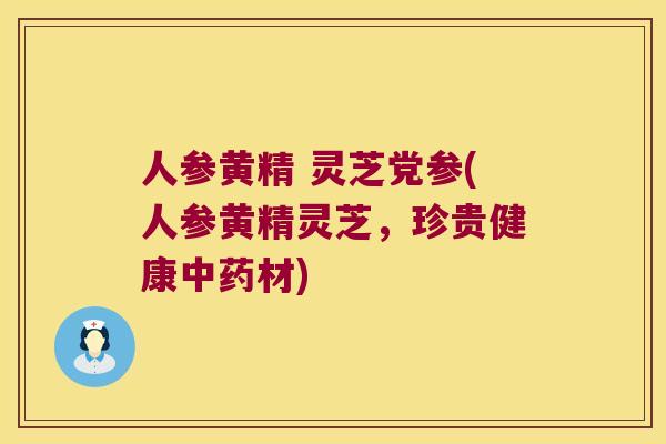 人参黄精 灵芝党参(人参黄精灵芝,珍贵健康材) 人参黄精 灵芝党参(人参黄精灵芝,珍贵健康材)