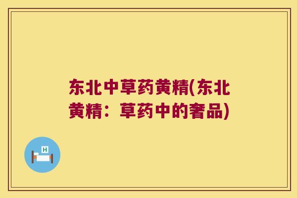东北中草药黄精(东北黄精：草药中的奢品)