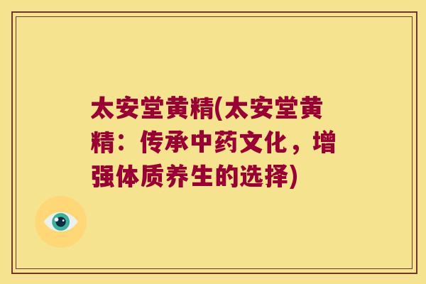 太安堂黄精(太安堂黄精：传承文化，增强体质养生的选择)