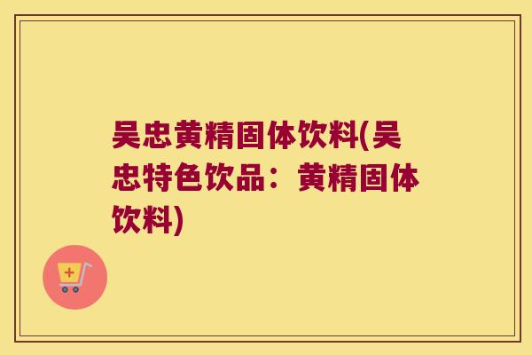 吴忠黄精固体饮料(吴忠特色饮品：黄精固体饮料)