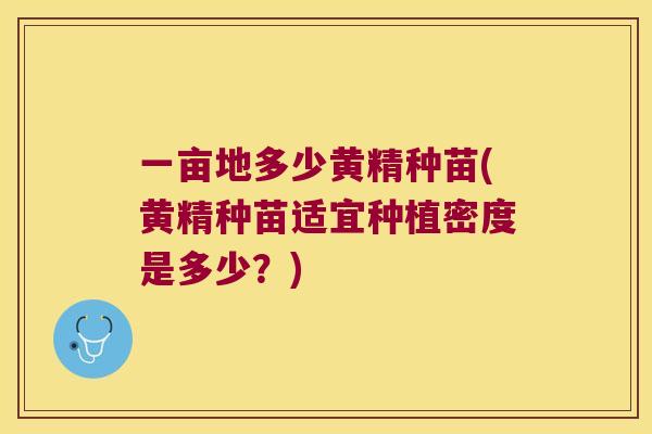 一亩地多少黄精种苗(黄精种苗适宜种植密度是多少?) 一亩地多少黄精种苗(黄精种苗适宜种植密度是多少?)