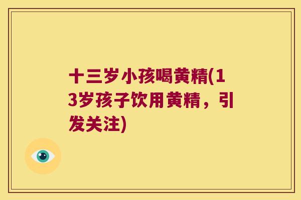 十三岁小孩喝黄精(13岁孩子饮用黄精,引发关注) 十三岁小孩喝黄精(13岁孩子饮用黄精,引发关注)