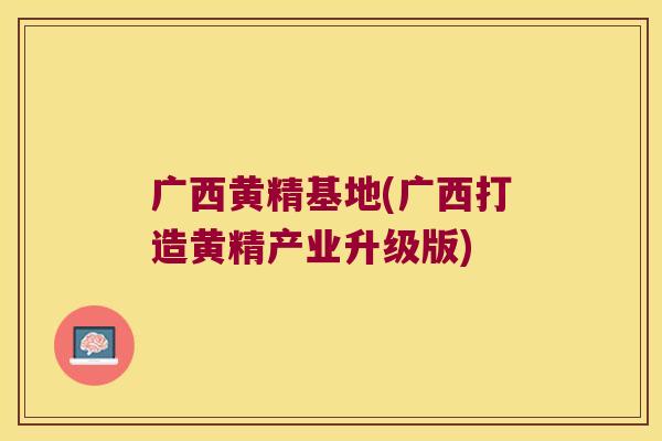 广西黄精基地(广西打造黄精产业升级版)