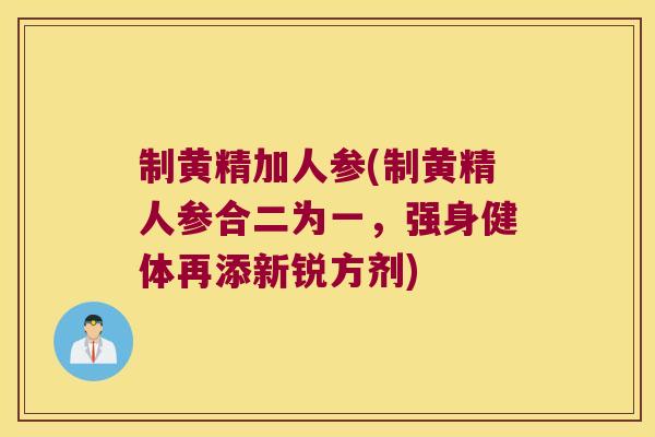 制黄精加人参(制黄精人参合二为一，强身健体再添新锐方剂)