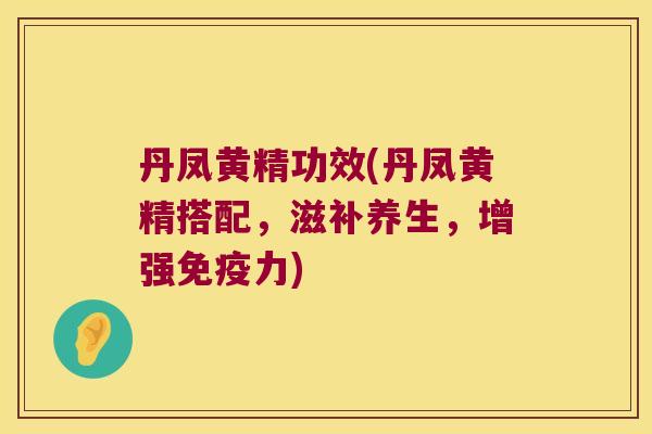 丹凤黄精功效(丹凤黄精搭配，滋补养生，增强力)