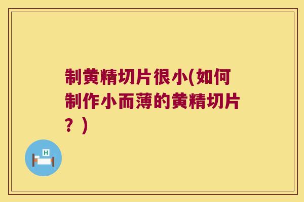 制黄精切片很小(如何制作小而薄的黄精切片?) 制黄精切片很小(如何制作小而薄的黄精切片?)