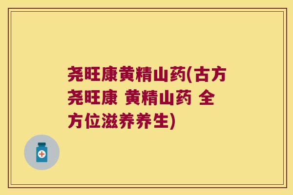 尧旺康黄精山药(古方尧旺康 黄精山药 全方位滋养养生)
