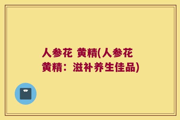 人参花 黄精(人参花黄精：滋补养生佳品)