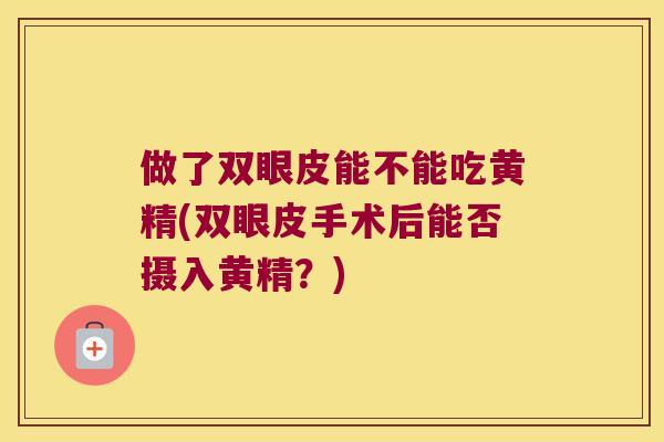 做了双眼皮能不能吃黄精(双眼皮手术后能否摄入黄精？)