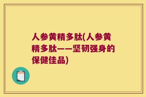 人参黄精多肽(人参黄精多肽——坚韧强身的保健佳品)