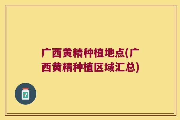 广西黄精种植地点(广西黄精种植区域汇总) 广西黄精种植地点(广西黄精种植区域汇总)