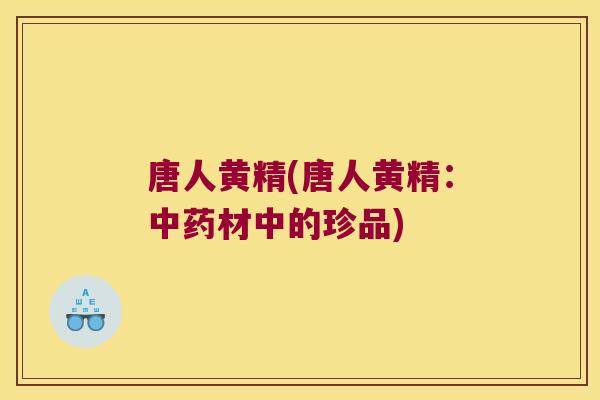 唐人黄精(唐人黄精：材中的珍品)