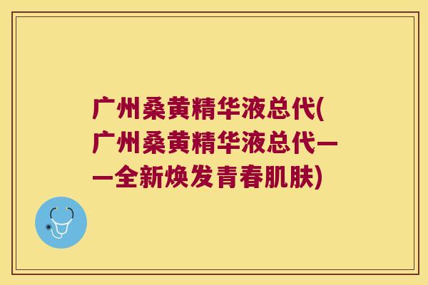 广州桑黄精华液总代(广州桑黄精华液总代——全新焕发青春) 广州桑黄精华液总代(广州桑黄精华液总代——全新焕发青春)