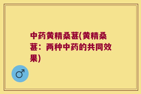 黄精桑葚(黄精桑葚:两种的共同效果) 黄精桑葚(黄精桑葚:两种的共同效果)