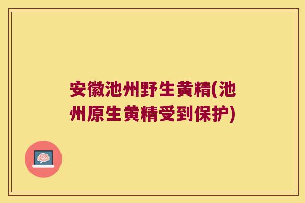 安徽池州野生黄精(池州原生黄精受到保护)