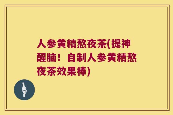 人参黄精熬夜茶(提神醒脑！自制人参黄精熬夜茶效果棒)