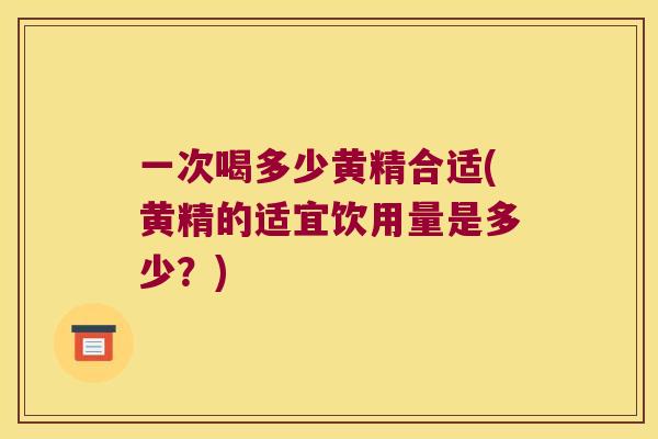 一次喝多少黄精合适(黄精的适宜饮用量是多少？)