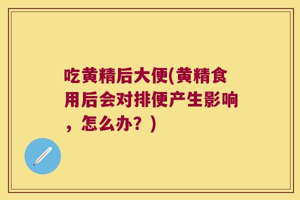 吃黄精后大便(黄精食用后会对排便产生影响,怎么办?) 吃黄精后大便(黄精食用后会对排便产生影响,怎么办?)