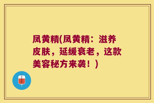 凤黄精(凤黄精:滋养,延缓,这款美容秘方来袭!) 凤黄精(凤黄精:滋养,延缓,这款美容秘方来袭!)