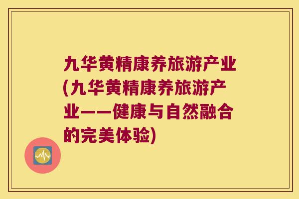 九华黄精康养旅游产业(九华黄精康养旅游产业——健康与自然融合的完美体验)