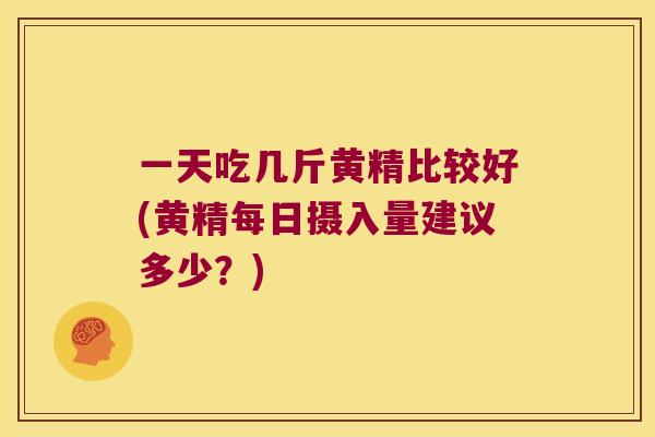 一天吃几斤黄精比较好(黄精每日摄入量建议多少？)