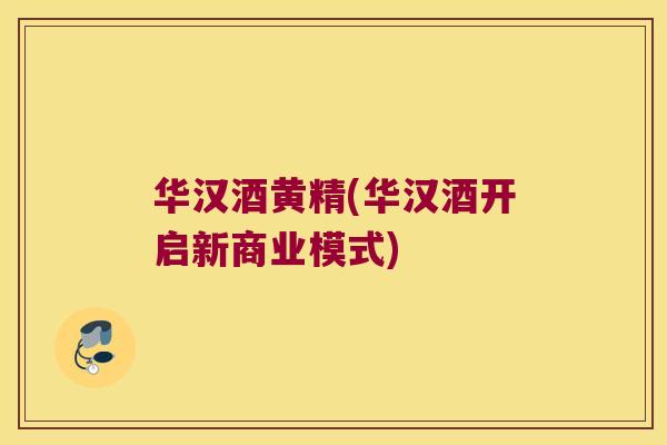 华汉酒黄精(华汉酒开启新商业模式) 华汉酒黄精(华汉酒开启新商业模式)
