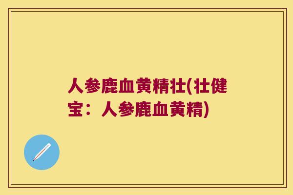人参鹿黄精壮(壮健宝：人参鹿黄精)