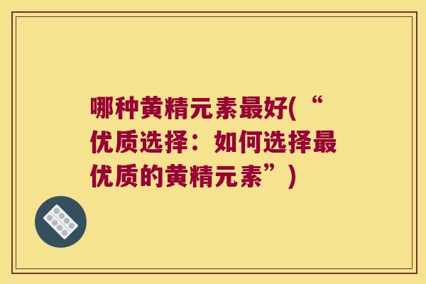 哪种黄精元素好(“优质选择：如何选择优质的黄精元素”)