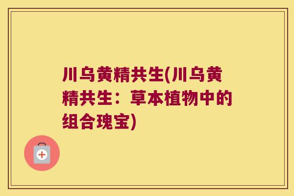 川乌黄精共生(川乌黄精共生：草本植物中的组合瑰宝)