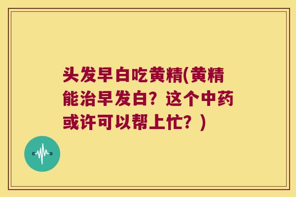 头发早白吃黄精(黄精能早发白？这个或许可以帮上忙？)