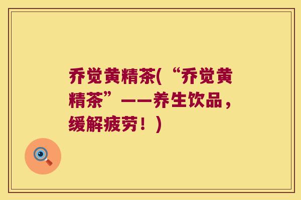 乔觉黄精茶(“乔觉黄精茶”——养生饮品，缓解疲劳！)