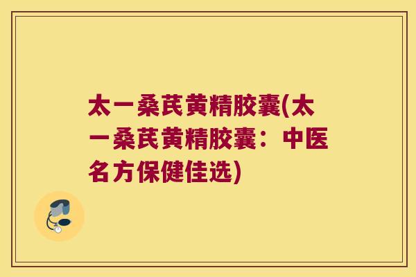 太一桑芪黄精胶囊(太一桑芪黄精胶囊:中医名方保健佳选) 太一桑芪黄精胶囊(太一桑芪黄精胶囊:中医名方保健佳选)