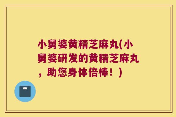 小舅婆黄精芝麻丸(小舅婆研发的黄精芝麻丸，助您身体倍棒！)