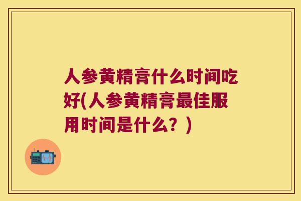 人参黄精膏什么时间吃好(人参黄精膏佳服用时间是什么?) 人参黄精膏什么时间吃好(人参黄精膏佳服用时间是什么?)