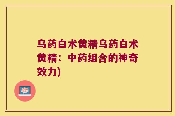 乌药白术黄精乌药白术黄精：组合的神奇效力)