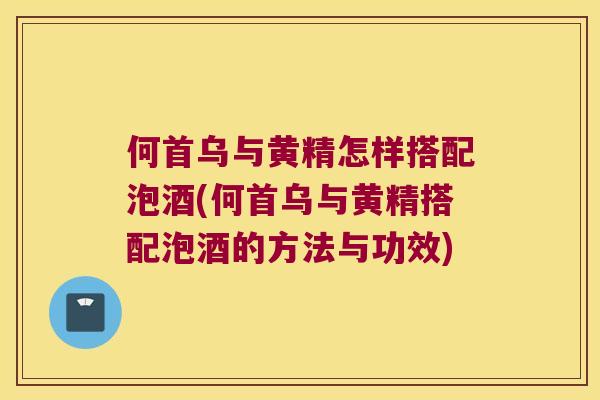 何首乌与黄精怎样搭配泡酒(何首乌与黄精搭配泡酒的方法与功效)