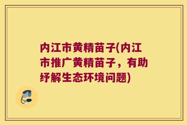 内江市黄精苗子(内江市推广黄精苗子，有助纾解生态环境问题)