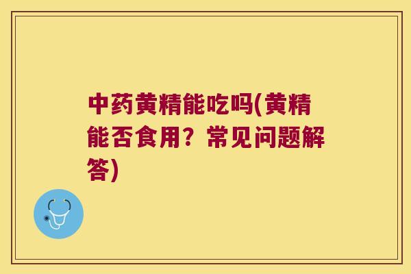 黄精能吃吗(黄精能否食用?常见问题解答) 黄精能吃吗(黄精能否食用?常见问题解答)