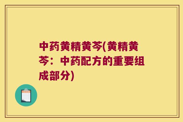 黄精黄芩(黄精黄芩:配方的重要组成部分) 黄精黄芩(黄精黄芩:配方的重要组成部分)