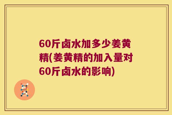60斤卤水加多少姜黄精(姜黄精的加入量对60斤卤水的影响) 60斤卤水加多少姜黄精(姜黄精的加入量对60斤卤水的影响)