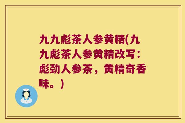九九彪茶人参黄精(九九彪茶人参黄精改写：彪劲人参茶，黄精奇香味。)