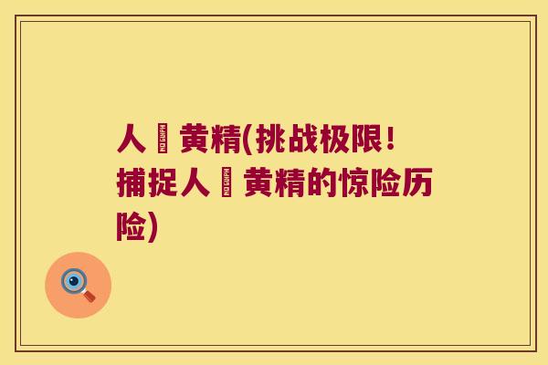 人椮黄精(挑战极限！捕捉人椮黄精的惊险历险)