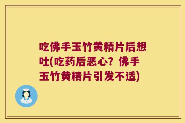 吃佛手玉竹黄精片后想吐(吃药后恶心?佛手玉竹黄精片引发不适) 吃佛手玉竹黄精片后想吐(吃药后恶心?佛手玉竹黄精片引发不适)